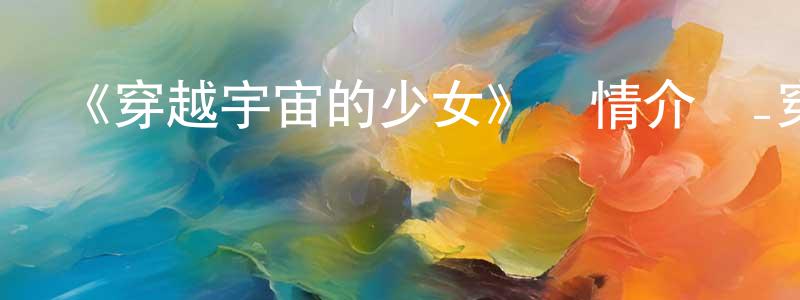 曾道明發布《穿越宇宙的少女》詳情介紹_穿越宇宙的少女已完結在線觀看_穿越宇宙的少女迅雷下載_日漫